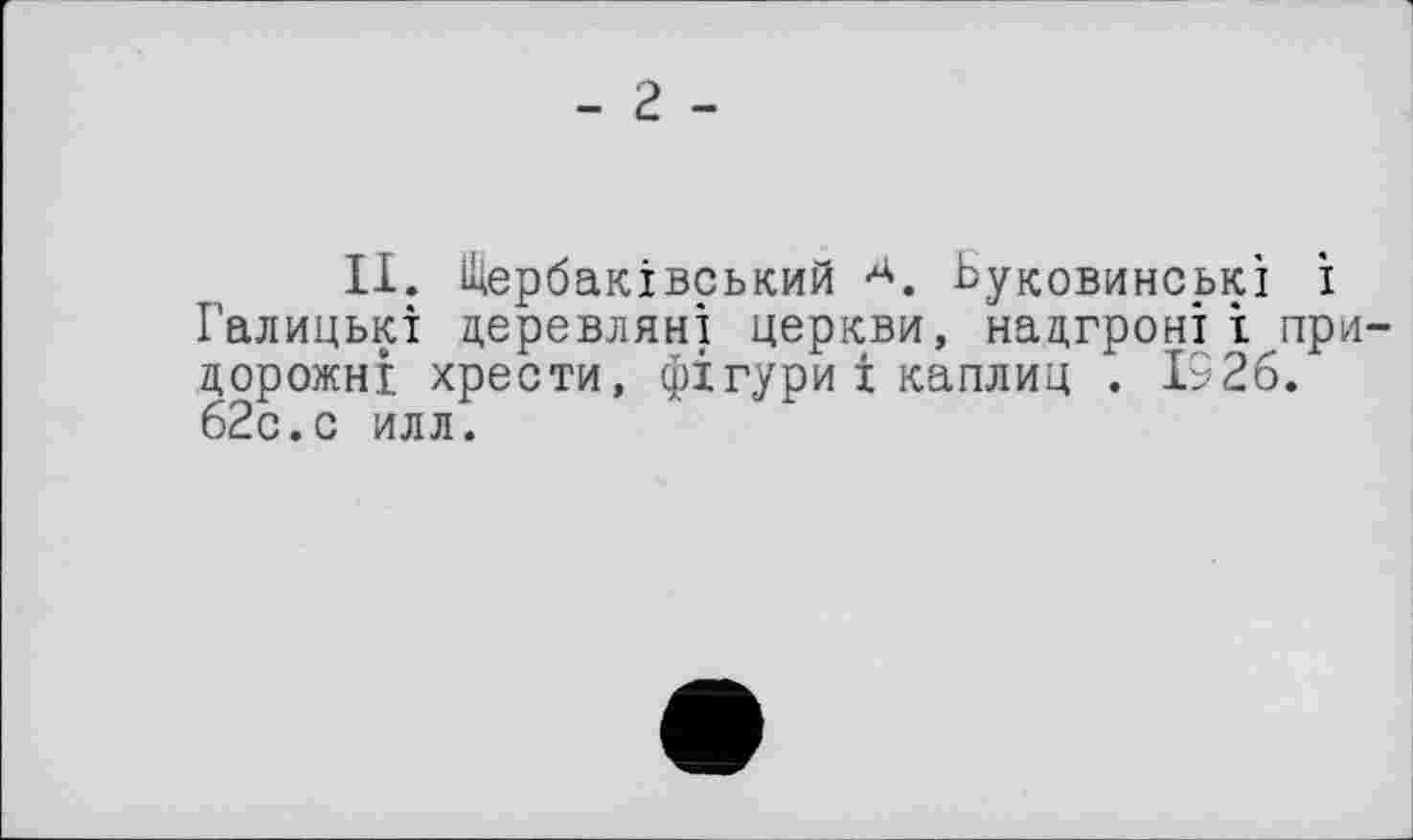 ﻿II. Шербаківський A. Ьуковинські і Галицькі церевляні церкви, надгроні і придорожні хрести, фігури і каплиц . 1926. 62с.с илл.